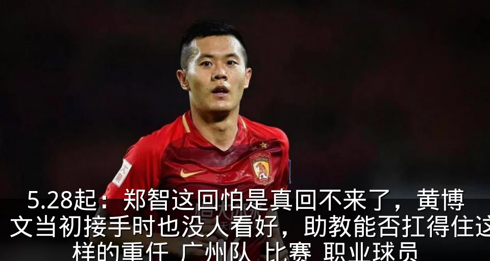 5.28起:郑智这回怕是真回不来了,黄博文当初接手时也没人看好,助教能否扛得住这样的重任_广州队_比赛_职业球员