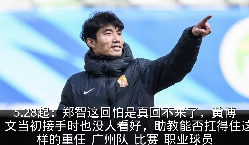 5.28起:郑智这回怕是真回不来了,黄博文当初接手时也没人看好,助教能否扛得住这样的重任_广州队_比赛_职业球员