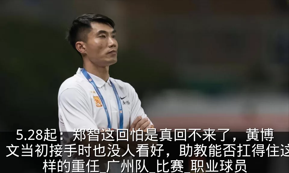 5.28起:郑智这回怕是真回不来了,黄博文当初接手时也没人看好,助教能否扛得住这样的重任_广州队_比赛_职业球员